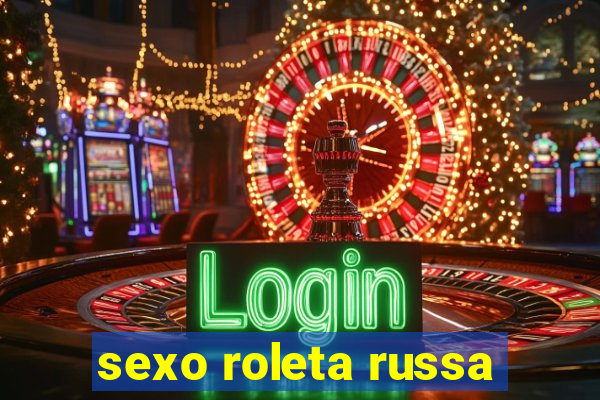 sexo roleta russa